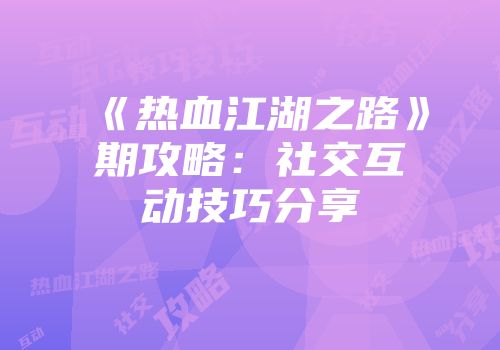 《热血江湖之路》期攻略：社交互动技巧分享