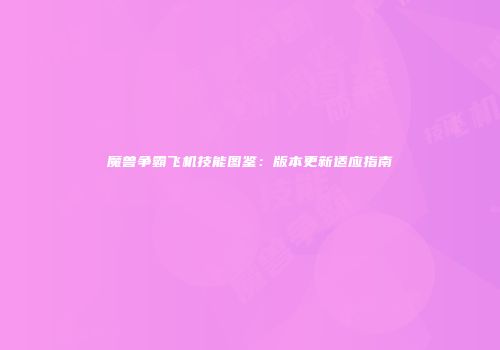 魔兽争霸飞机技能图鉴：版本更新适应指南