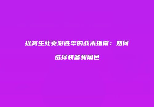 提高生死页游胜率的战术指南：如何选择装备和角色