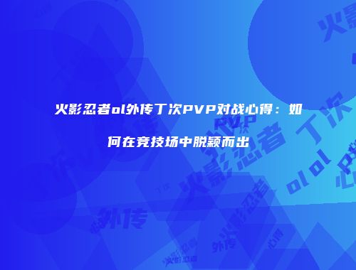 火影忍者ol外传丁次PVP对战心得：如何在竞技场中脱颖而出