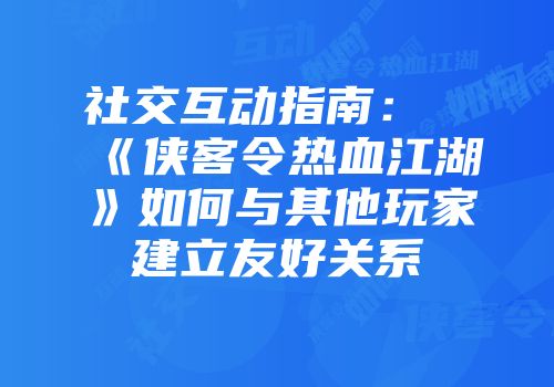 社交互动指南：《侠客令热血江湖》如何与其他玩家建立友好关系
