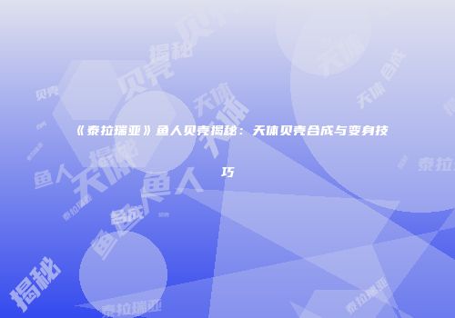 《泰拉瑞亚》鱼人贝壳揭秘：天体贝壳合成与变身技巧