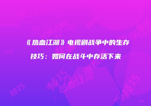 《热血江湖》电视剧战争中的生存技巧：如何在战斗中存活下来