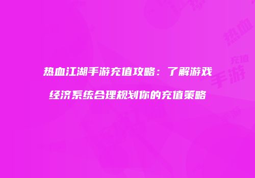 热血江湖手游充值攻略：了解游戏经济系统合理规划你的充值策略