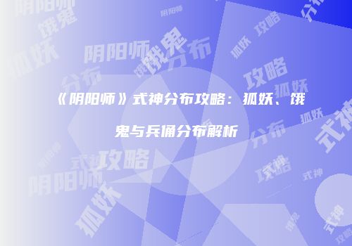 《阴阳师》式神分布攻略：狐妖、饿鬼与兵俑分布解析