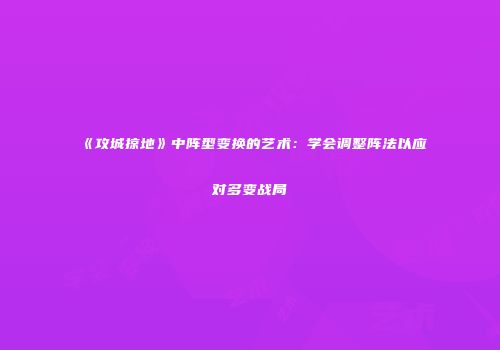 《攻城掠地》中阵型变换的艺术：学会调整阵法以应对多变战局