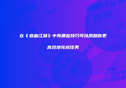 在《热血江湖》中有哪些技巧可以帮助你更高效地完成任务