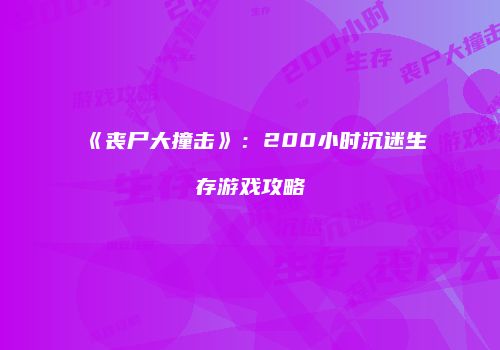《丧尸大撞击》：200小时沉迷生存游戏攻略