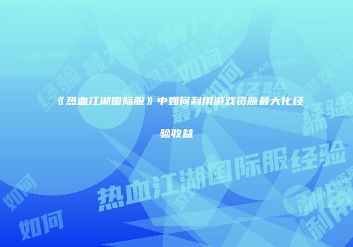 《热血江湖国际服》中如何利用游戏资源最大化经验收益