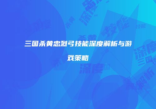 三国杀黄忠烈弓技能深度解析与游戏策略
