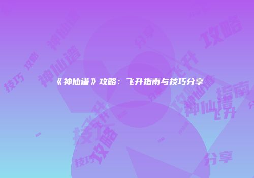 《神仙谱》攻略：飞升指南与技巧分享