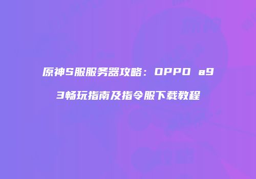 原神S服服务器攻略：OPPO a93畅玩指南及指令服下载教程