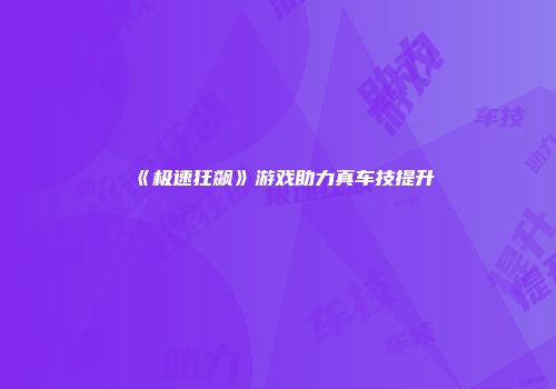 《极速狂飙》游戏助力真车技提升