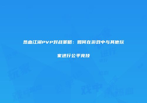 热血江湖PVP对战策略：如何在游戏中与其他玩家进行公平竞技