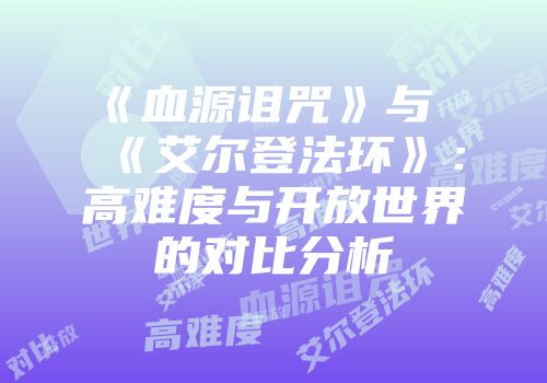 《血源诅咒》与《艾尔登法环》：高难度与开放世界的对比分析