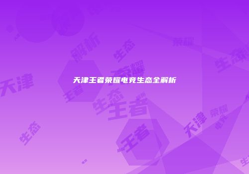 天津王者荣耀电竞生态全解析