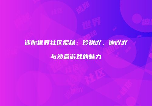 迷你世界社区揭秘：玲珑吖、迪吖吖与沙盒游戏的魅力
