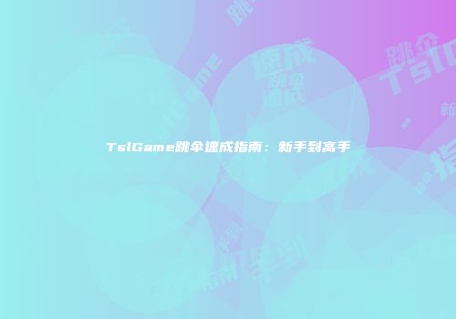 TslGame跳伞速成指南：新手到高手