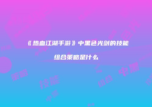 《热血江湖手游》中黑色光剑的技能组合策略是什么