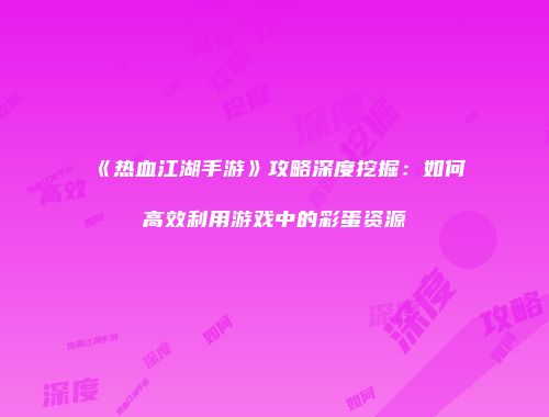 《热血江湖手游》攻略深度挖掘：如何高效利用游戏中的彩蛋资源