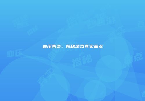 血压西游：揭秘游戏真实痛点