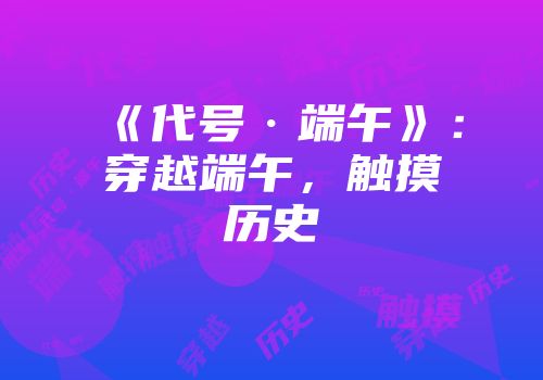 《代号·端午》：穿越端午，触摸历史