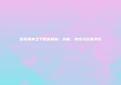 冒险岛神之子职业解析：技能、特性与玩家评价