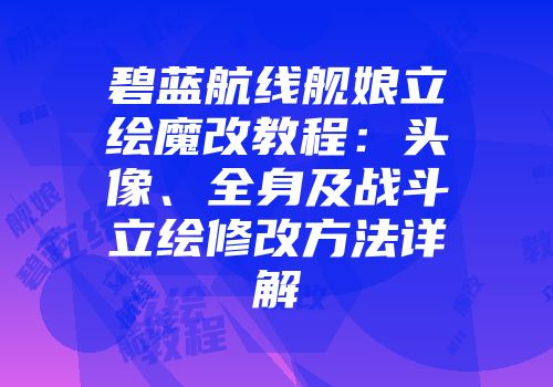 碧蓝航线舰娘立绘魔改教程：头像、全身及战斗立绘修改方法详解