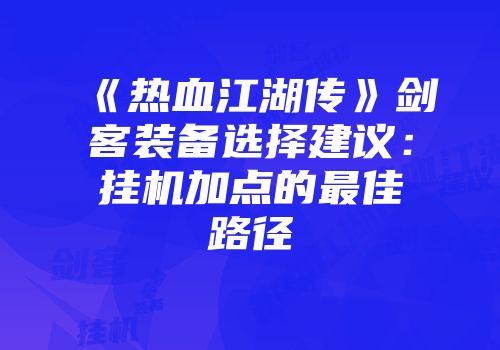 《热血江湖传》剑客装备选择建议：挂机加点的最佳路径