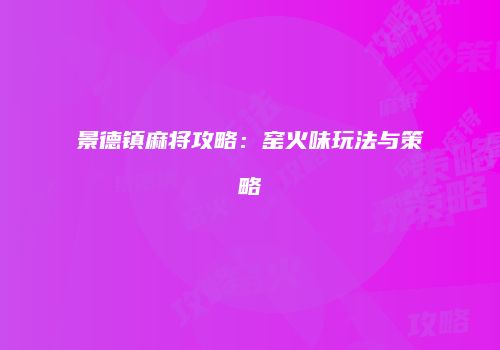 景德镇麻将攻略：窑火味玩法与策略