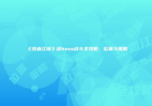 《热血江湖》级boss战斗全攻略：位置与策略