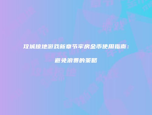 攻城掠地游戏新章节牢房金币使用指南：避免浪费的策略