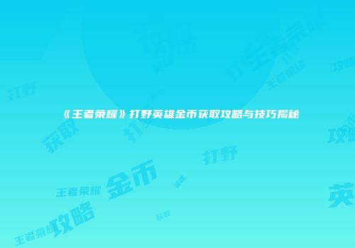 《王者荣耀》打野英雄金币获取攻略与技巧揭秘