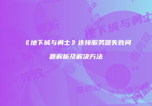 《地下城与勇士》连接服务器失败问题解析及解决方法