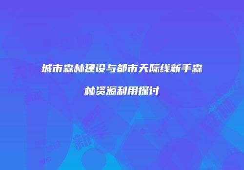 城市森林建设与都市天际线新手森林资源利用探讨