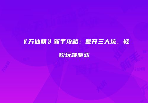 《万仙萌》新手攻略：避开三大坑，轻松玩转游戏
