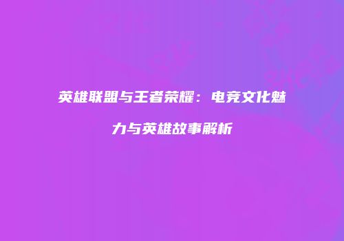 英雄联盟与王者荣耀：电竞文化魅力与英雄故事解析