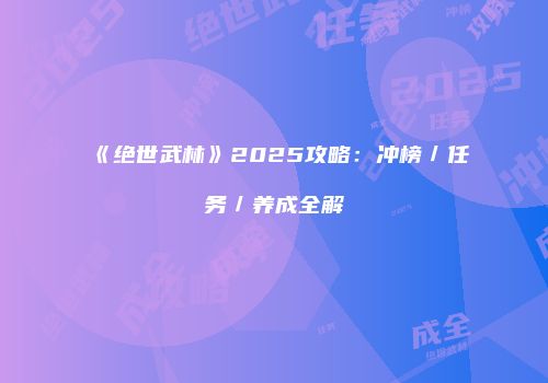 《绝世武林》2025攻略：冲榜／任务／养成全解