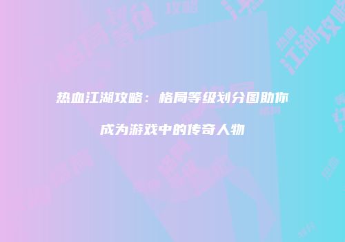 热血江湖攻略：格局等级划分图助你成为游戏中的传奇人物