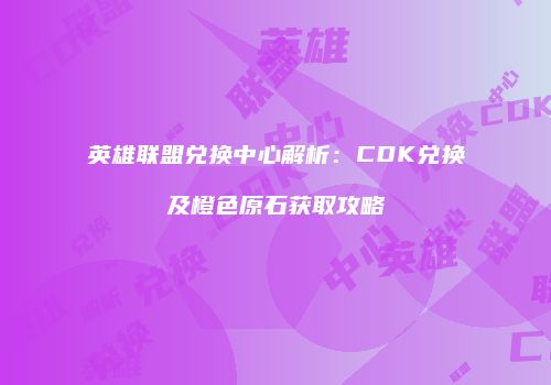 英雄联盟兑换中心解析：CDK兑换及橙色原石获取攻略