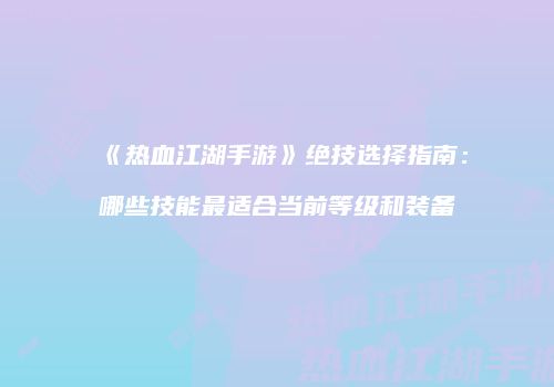 《热血江湖手游》绝技选择指南：哪些技能最适合当前等级和装备