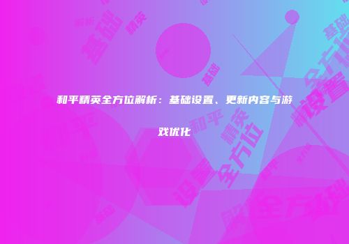 和平精英全方位解析：基础设置、更新内容与游戏优化