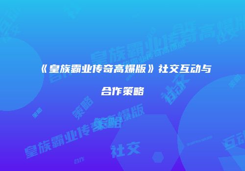 《皇族霸业传奇高爆版》社交互动与合作策略