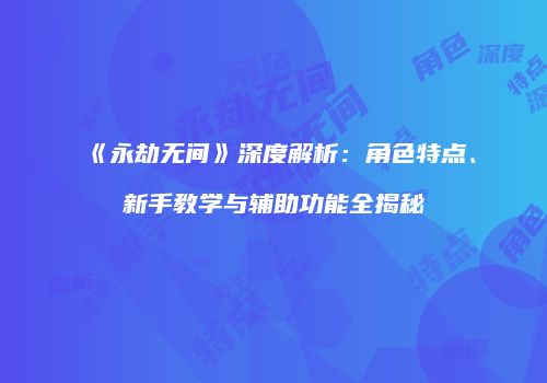 《永劫无间》深度解析：角色特点、新手教学与辅助功能全揭秘