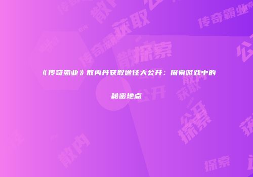 《传奇霸业》散内丹获取途径大公开：探索游戏中的秘密地点