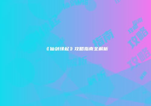 《仙剑缘起》攻略指南全解析