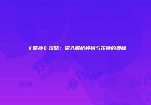《原神》攻略：深入解析铃铛与花铃的奥秘