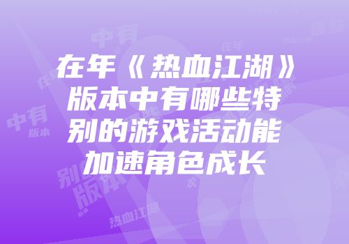 在年《热血江湖》版本中有哪些特别的游戏活动能加速角色成长