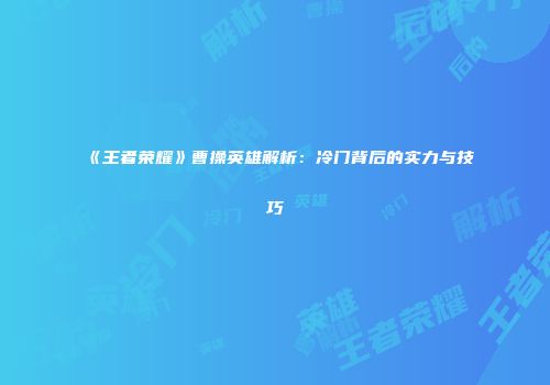 《王者荣耀》曹操英雄解析：冷门背后的实力与技巧