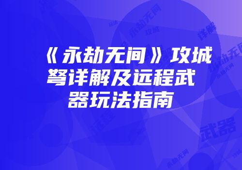 《永劫无间》攻城弩详解及远程武器玩法指南